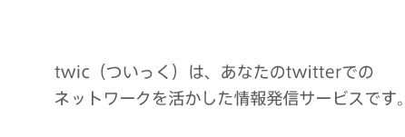 twic（ついっく）は、あなたのtwitterでのネットワークを活かした広告紹介サービスです。